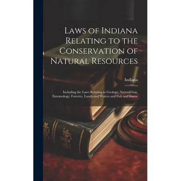 Laws of Indiana Relating to the Conservation of Natural Resources: Including the Laws Relating to Geology, Natural Gas, Entomology, Forestry, Lands an