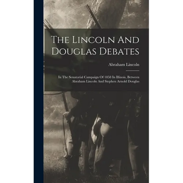 The Lincoln And Douglas Debates: In The Senatorial Campaign Of 1858 In Illinois, Between Abraham Lincoln And Stephen Arnold Douglas