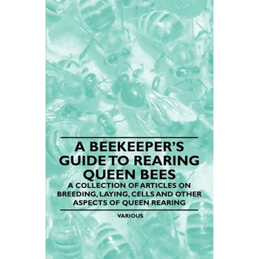 A Beekeeper's Guide to Rearing Queen Bees - A Collection of Articles on Breeding, Laying, Cells and Other Aspects of Queen Rearing