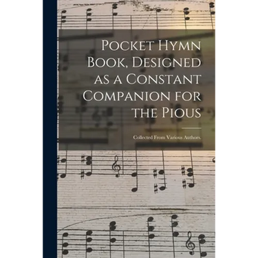 Pocket Hymn Book, Designed as a Constant Companion for the Pious: Collected From Various Authors.