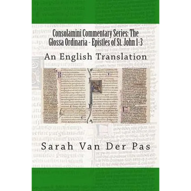 Consolamini Commentary Series: The Glossa Ordinaria - Epistles of St. John 1-3: An English Translation