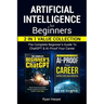 Artificial Intelligence for Beginners 2 in 1 Value Collection: The Complete Beginner's Guide To ChatGPT & AI-Proof Your Career