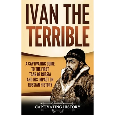 Ivan the Terrible: A Captivating Guide to the First Tsar of Russia and His Impact on Russian History