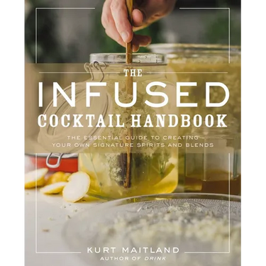 The Infused Cocktail Handbook: The Essential Guide to Creating Your Own Signature Spirits, Blends, and Infusions