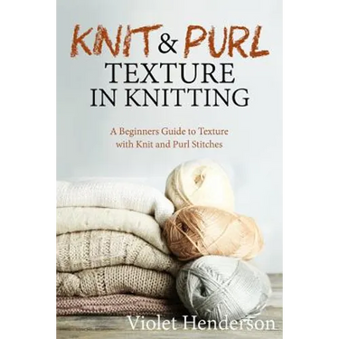Knitting: Knit and Purl Texture in Knitting A Beginners Guide to Texture with Kn