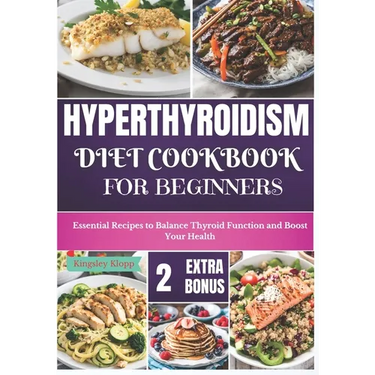 Hyperthyroidism Diet Cookbook for Beginners: Essential Nutritional Strategies to Balance Thyroid Function and Enhance Your Health