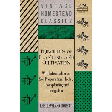 Principles of Planting and Cultivation - With Information on Soil Preparation, Tools, Transplanting and Irrigation