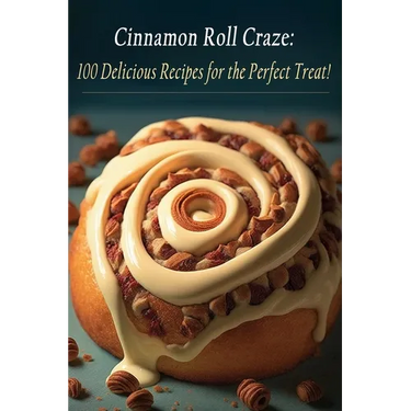Cinnamon Roll Craze: 100 Delicious Recipes for the Perfect Treat!