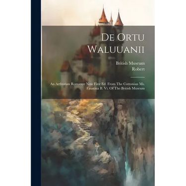De Ortu Waluuanii: An Arthurian Romance Now First Ed. From The Cottonian Ms. Faustina B. Vi. Of The British Museum