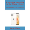 A complete user guide to the iPhone 12 mini: A step by step guide to your iPhone 12 mini