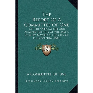 The Report Of A Committee Of One: On The Official Life And Administrations Of William S. Stokley, Mayor Of The City Of Philadelphia (1880)