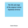The life and reign of the emperor Lucius Septimius Severus