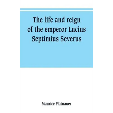 The life and reign of the emperor Lucius Septimius Severus