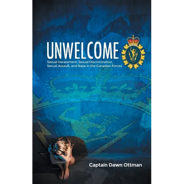 Unwelcome: Sexual Harassment, Sexual Discrimination, Sexual Assault, and Rape in the Canadian Forces