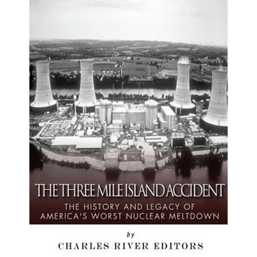 The Three Mile Island Accident: The History and Legacy of America's Worst Nuclear Meltdown