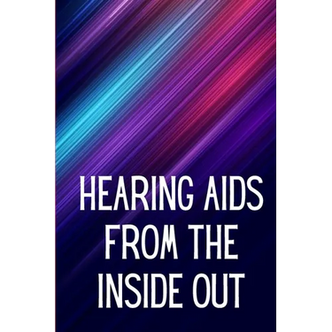 Hearing Aids From th e Inside Out: How To Choose A Good One And Maximise Its Power: Hearing Aid Secrets You Should Know
