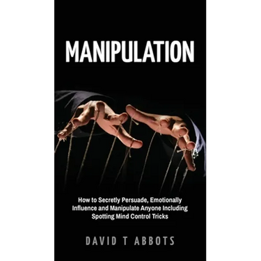 Manipulation: How to Secretly Persuade, Emotionally Influence and Manipulate Anyone Including Spotting Mind Control Tricks