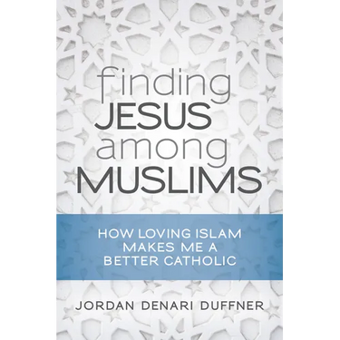Finding Jesus Among Muslims: How Loving Islam Makes Me a Better Catholic