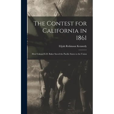 The Contest for California in 1861: How Colonel E.D. Baker Saved the Pacific States to the Union