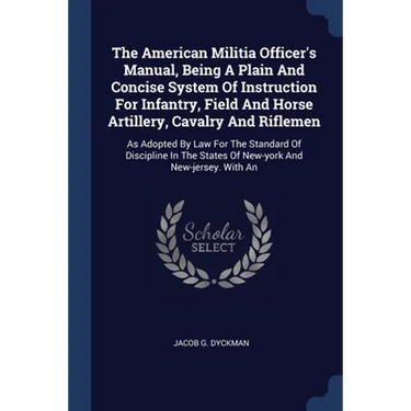 The American Militia Officer's Manual, Being A Plain And Concise System Of Instruction For Infantry, Field And Horse Artillery, Cavalry And Riflemen: