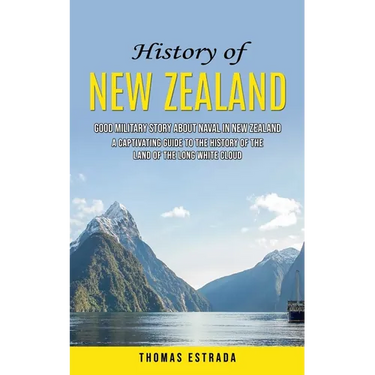 History of New Zealand: Good Military Story About Naval in New Zealand (A Captivating Guide to the History of the Land of the Long White Cloud)