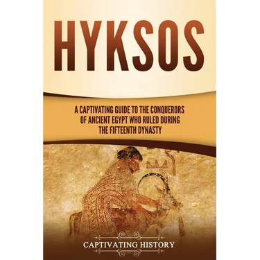 Hyksos: A Captivating Guide to the Conquerors of Ancient Egypt Who Ruled during the Fifteenth Dynasty