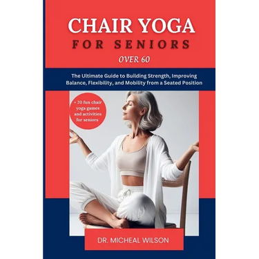 Chair Yoga for Seniors Over 60: The Ultimate Guide to Building Strength, Improving Balance, Flexibility, and Mobility from a Seated Position
