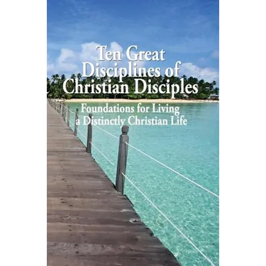 Ten Great Disciplines of Christian Disciples: Foundations for Living a Distinctly Christian Life