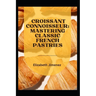 Croissant Connoisseur: Mastering Classic French Pastries