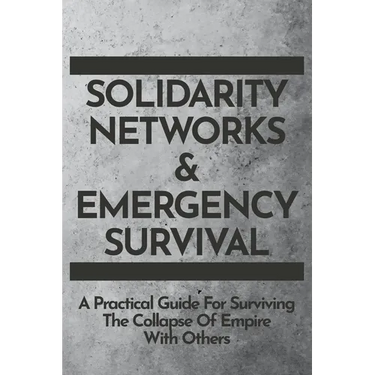 Solidarity Networks & Emergency Survival: A Practical Guide For Surviving the Collapse of Empire With Others