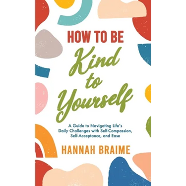 How to Be Kind to Yourself: A Guide to Navigating Life's Daily Challenges with Self-Compassion, Self-Acceptance, and Ease