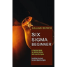 Six Sigma Beginner: A Practical Guide for Getting Started With Lean Six Sigma (Everything You Need to Learn About Six Sigma)