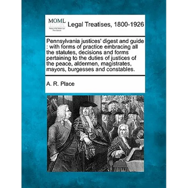 Pennsylvania justices' digest and guide: with forms of practice embracing all the statutes, decisions and forms pertaining to the duties of justices o