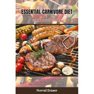 Essential Carnivore Diet Cookbook Recipes: A Complete Guide to Success on the Carnivore Diet with Recipes, Meal Plans, and also Nourish Your Body, Tra
