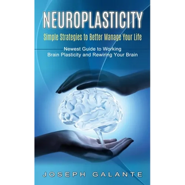 Neuroplasticity: Simple Strategies to Better Manage Your Life (Newest Guide to Working Brain Plasticity and Rewiring Your Brain)