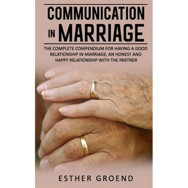 Communication in Marriage: The Complete Compendium for Having a Good Relationship in Marriage, an Honest and Happy Relationship with the Partner