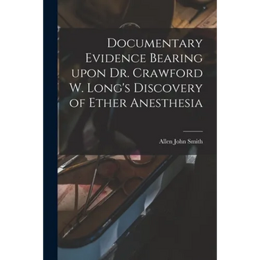 Documentary Evidence Bearing Upon Dr. Crawford W. Long's Discovery of Ether Anesthesia