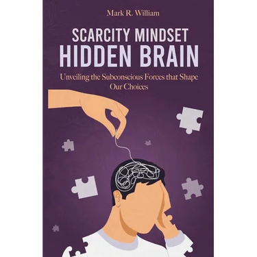 Scarcity Mindset Hidden Brain: Transform Scarcity into Abundance, Rewire Your Brain to Overcome Limitations and Unlock Your Potential
