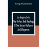 An Inquiry Into The History And Theology Of The Ancient Vallenses And Albigenses: As Exhibiting, Agreeably To The Promises, The Perpetuity Of The Sinc