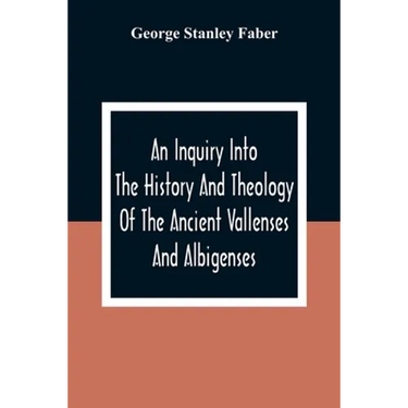 An Inquiry Into The History And Theology Of The Ancient Vallenses And Albigenses: As Exhibiting, Agreeably To The Promises, The Perpetuity Of The Sinc