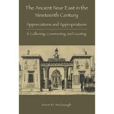 The Ancient Near East in the Nineteenth Century: II. Collecting, Constructing, and Curating