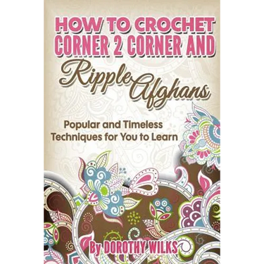 How to Crochet Corner 2 Corner and Ripple Afghans: Popular and Timeless Techniques for You to Learn