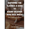 Mastering the Classics: A Guide to Making Delicious Irish Soda Bread: From Beginner to Baker