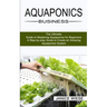 Aquaponics Business: A Step-by-step Guide to Create an Amazing Aquaponics System (The Ultimate Guide to Mastering Aquaponics for Beginners)