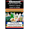 How to Craft the Perfect Liquid Soap at Home: DIY Soap Making Techniques For Luxurious And Eco-Friendly Results