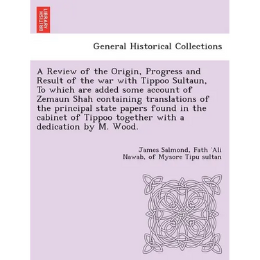 A Review of the Origin, Progress and Result of the war with Tippoo Sultaun, To which are added some account of Zemaun Shah containing translations of