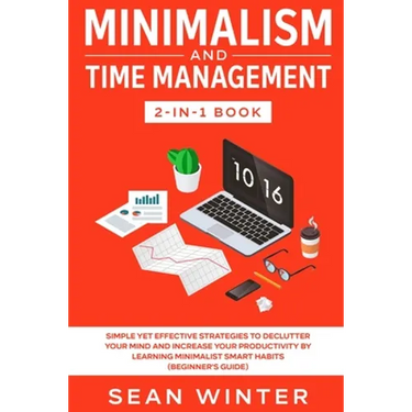 Minimalism and Time Management 2-in-1 Book: Simple Yet Effective Strategies to Declutter Your Mind and Increase Your Productivity by Learning Minimali