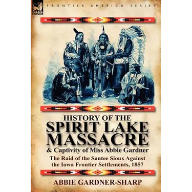 History of the Spirit Lake Massacre and Captivity of Miss Abbie Gardner: The Raid of the Santee Sioux Against the Iowa Frontier Settlements, 1857