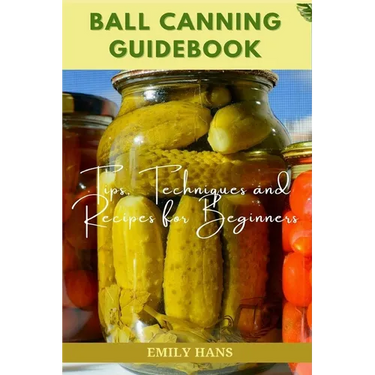 Ball Canning Guide Book: Tips, Techniques and Recipes for Beginners