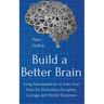 Build a Better Brain: Using Everyday Neuroscience to Train Your Brain for Motivation, Discipline, Courage, and Mental Sharpness
